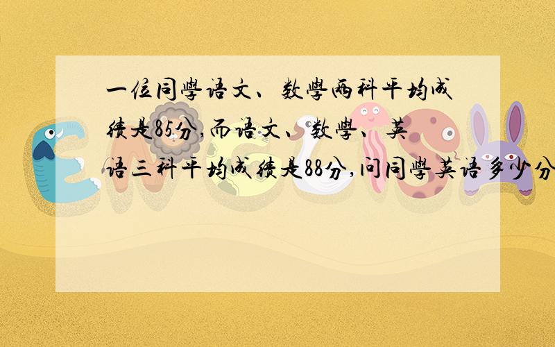 一位同学语文、数学两科平均成绩是85分,而语文、数学、英语三科平均成绩是88分,问同学英语多少分