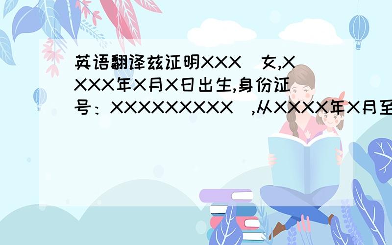 英语翻译兹证明XXX（女,XXXX年X月X日出生,身份证号：XXXXXXXXX）,从XXXX年X月至XXXX年X月在我校