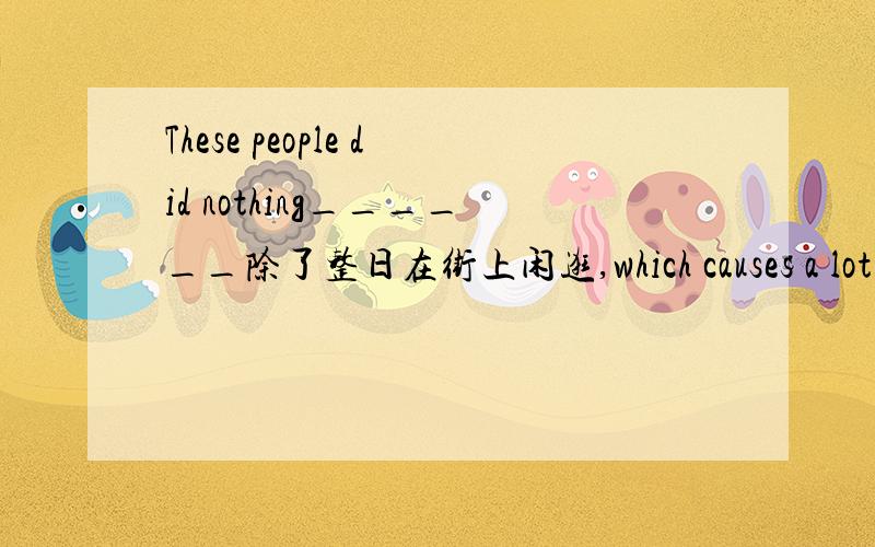 These people did nothing______除了整日在街上闲逛,which causes a lot o