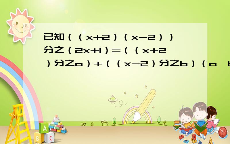 已知（（x+2）（x-2））分之（2x+1）=（（x+2）分之a）+（（x-2）分之b）（a、b为常数求：a、b值