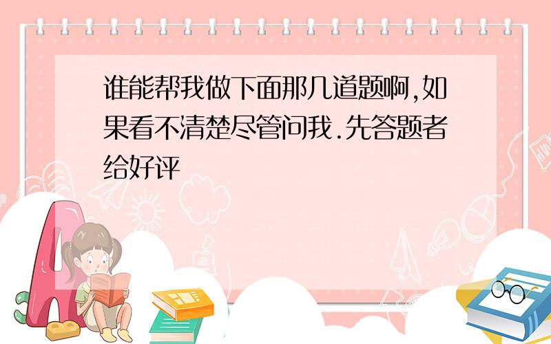 谁能帮我做下面那几道题啊,如果看不清楚尽管问我.先答题者给好评