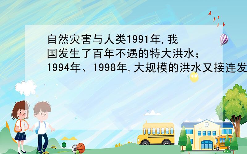 自然灾害与人类1991年,我国发生了百年不遇的特大洪水；1994年、1998年,大规模的洪水又接连发生.一次又一次的洪灾