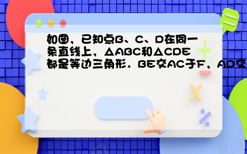 如图，已知点B、C、D在同一条直线上，△ABC和△CDE都是等边三角形．BE交AC于F，AD交CE于H，求证：△BCE≌