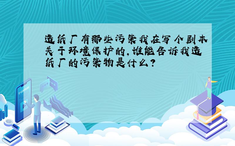 造纸厂有那些污染我在写个剧本关于环境保护的,谁能告诉我造纸厂的污染物是什么?