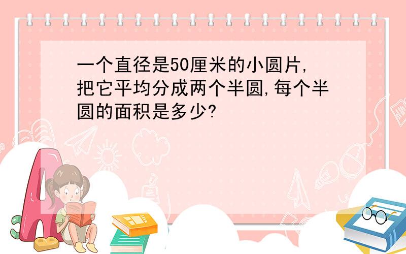 一个直径是50厘米的小圆片,把它平均分成两个半圆,每个半圆的面积是多少?