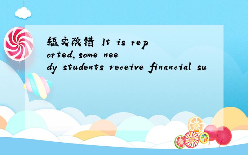 短文改错 It is reported,some needy students receive financial su