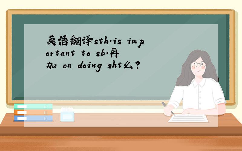 英语翻译sth.is important to sb.再加 on doing sht么?