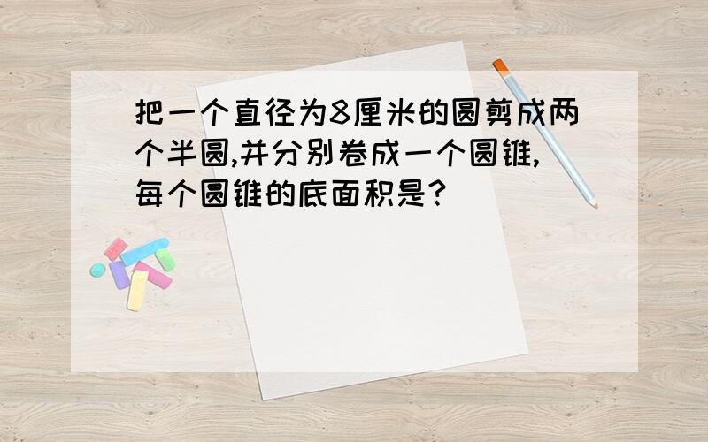 把一个直径为8厘米的圆剪成两个半圆,并分别卷成一个圆锥,每个圆锥的底面积是?