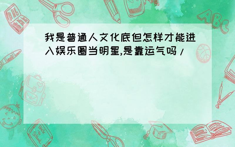 我是普通人文化底但怎样才能进入娱乐圈当明星,是靠运气吗/