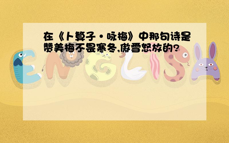 在《卜算子·咏梅》中那句诗是赞美梅不畏寒冬,傲雪怒放的?