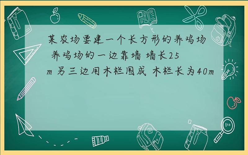 某农场要建一个长方形的养鸡场 养鸡场的一边靠墙 墙长25m 另三边用木栏围成 木栏长为40m