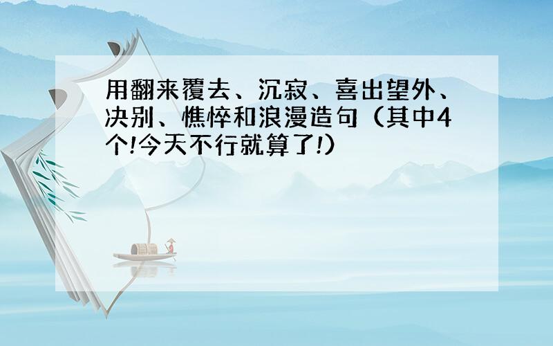 用翻来覆去、沉寂、喜出望外、决别、憔悴和浪漫造句（其中4个!今天不行就算了!）