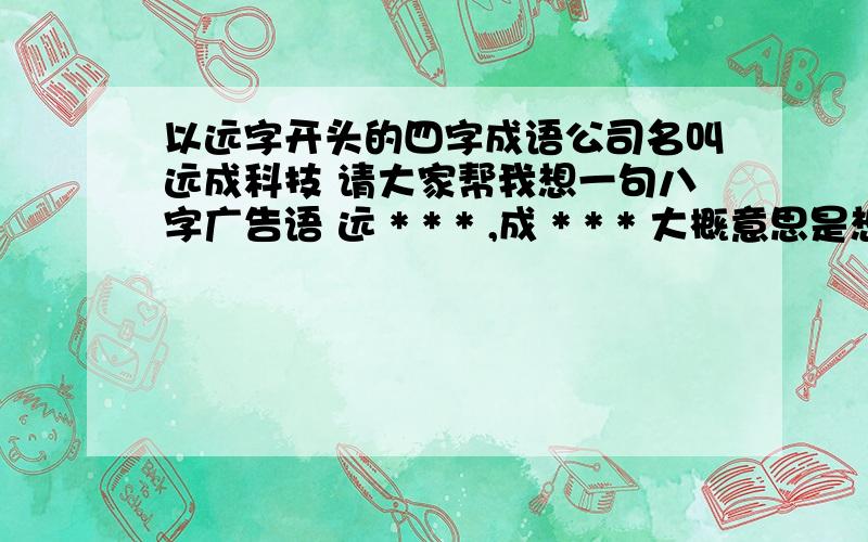 以远字开头的四字成语公司名叫远成科技 请大家帮我想一句八字广告语 远 * * * ,成 * * * 大概意思是想通过这八