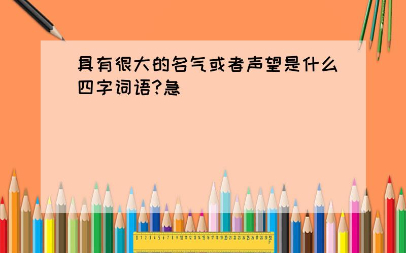 具有很大的名气或者声望是什么四字词语?急