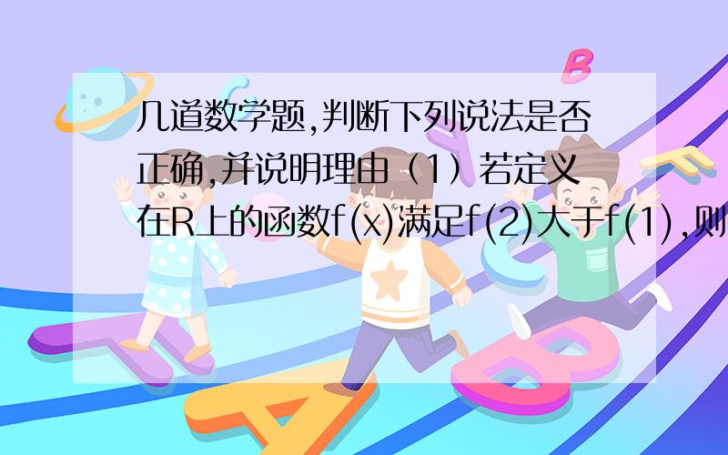 几道数学题,判断下列说法是否正确,并说明理由（1）若定义在R上的函数f(x)满足f(2)大于f(1),则函数f(x)是R