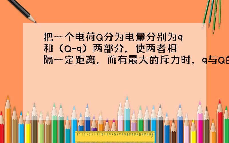 把一个电荷Q分为电量分别为q和（Q-q）两部分，使两者相隔一定距离，而有最大的斥力时，q与Q的关系是（　　）