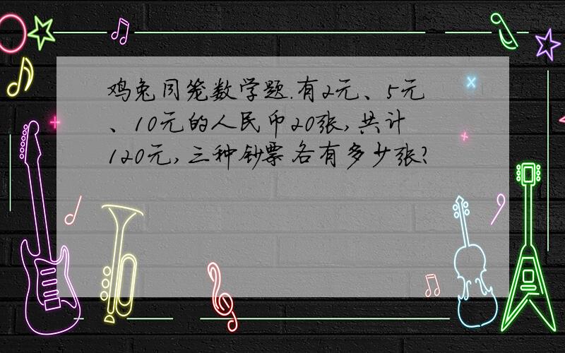 鸡兔同笼数学题.有2元、5元、10元的人民币20张,共计120元,三种钞票各有多少张?