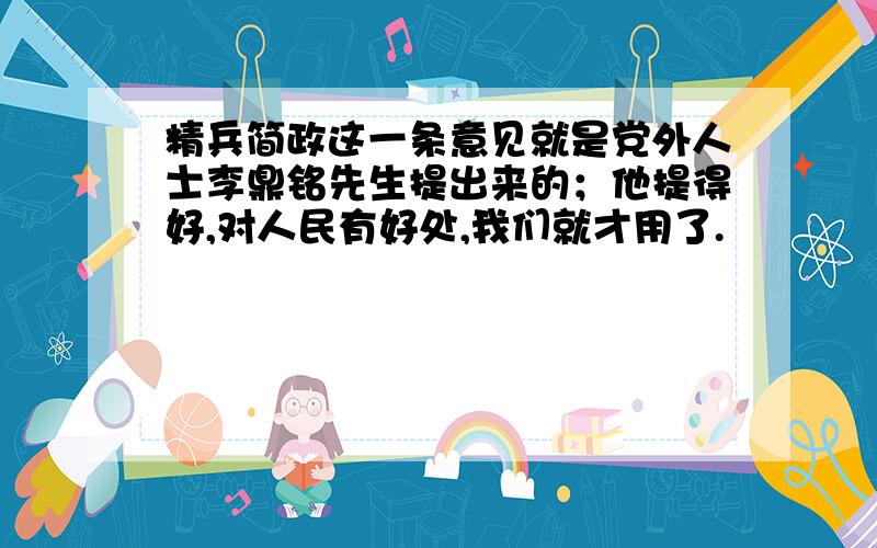 精兵简政这一条意见就是党外人士李鼎铭先生提出来的；他提得好,对人民有好处,我们就才用了.