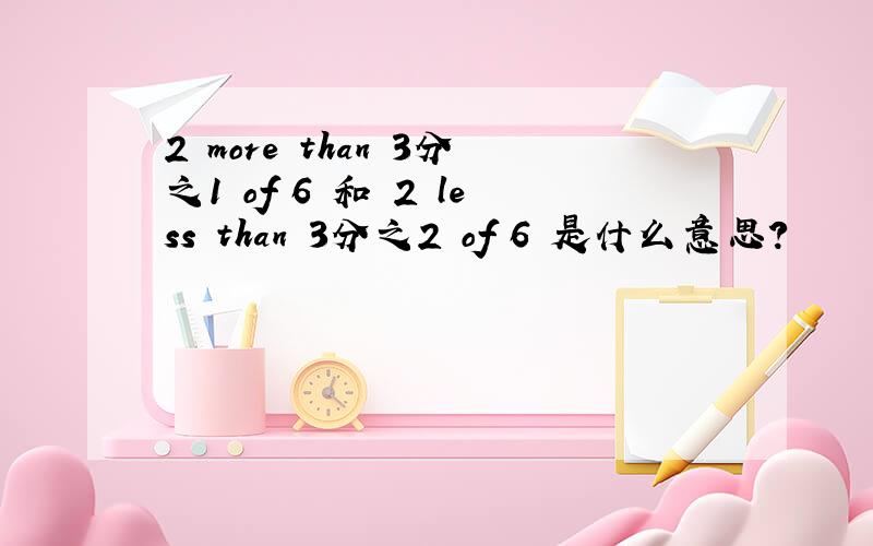 2 more than 3分之1 of 6 和 2 less than 3分之2 of 6 是什么意思?