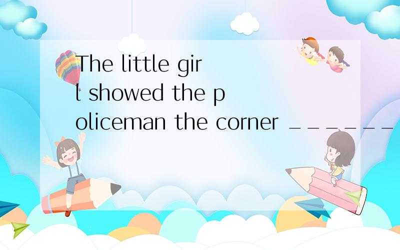 The little girl showed the policeman the corner _______ she