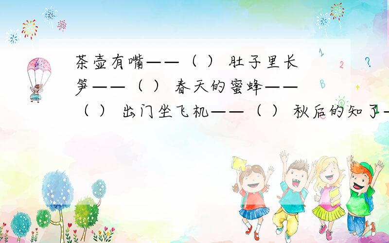 茶壶有嘴——（ ） 肚子里长笋——（ ） 春天的蜜蜂——（ ） 出门坐飞机——（ ） 秋后的知了——（