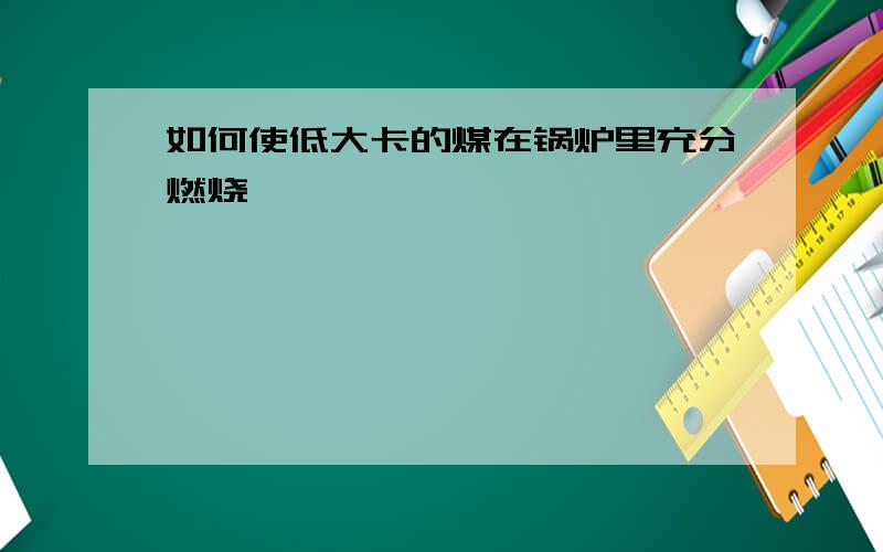 如何使低大卡的煤在锅炉里充分燃烧