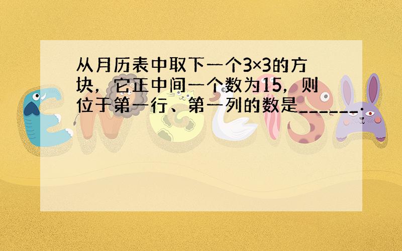 从月历表中取下一个3×3的方块，它正中间一个数为15，则位于第一行、第一列的数是______．