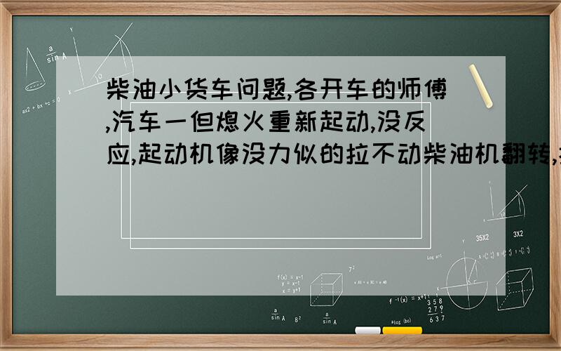 柴油小货车问题,各开车的师傅,汽车一但熄火重新起动,没反应,起动机像没力似的拉不动柴油机翻转,拧钥匙柴油机就动一下,就是