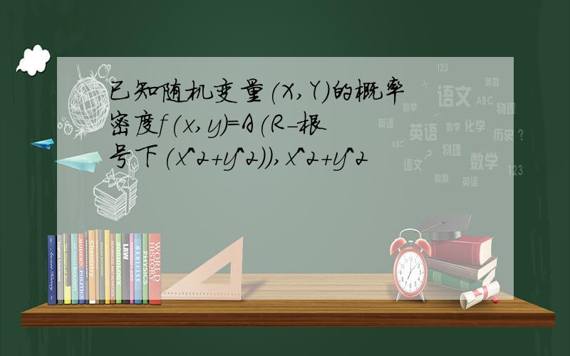 已知随机变量(X,Y)的概率密度f(x,y)=A(R-根号下(x^2+y^2)),x^2+y^2