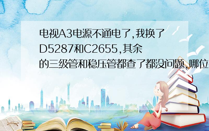 电视A3电源不通电了,我换了D5287和C2655,其余的三级管和稳压管都查了都没问题,哪位有经验师傅能告诉我可能有哪个