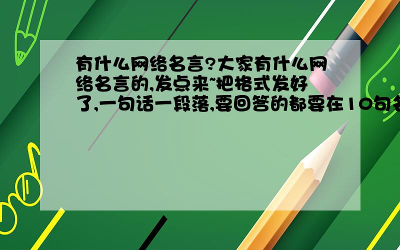 有什么网络名言?大家有什么网络名言的,发点来~把格式发好了,一句话一段落,要回答的都要在10句名言之上