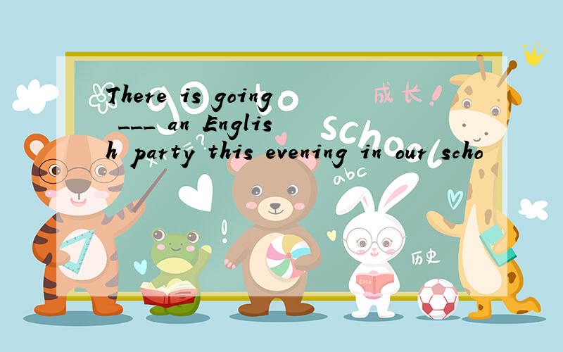 There is going ___ an English party this evening in our scho