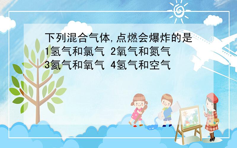 下列混合气体,点燃会爆炸的是1氢气和氯气 2氧气和氮气 3氦气和氧气 4氢气和空气