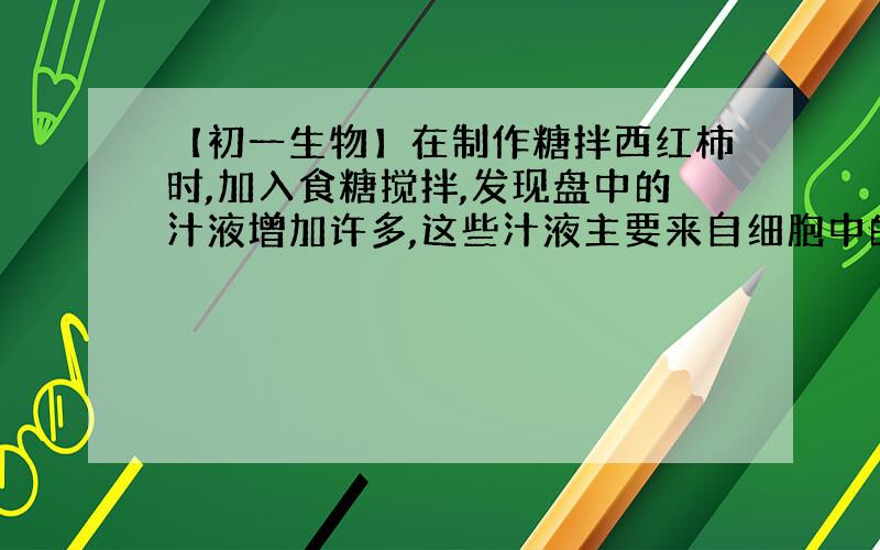 【初一生物】在制作糖拌西红柿时,加入食糖搅拌,发现盘中的汁液增加许多,这些汁液主要来自细胞中的（?）