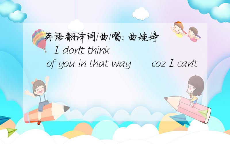 英语翻译词/曲/唱：曲婉婷　　I don't think of you in that way　　coz I can't