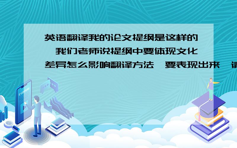 英语翻译我的论文提纲是这样的,我们老师说提纲中要体现文化差异怎么影响翻译方法,要表现出来,请大家帮我改下提纲,浅谈英汉习