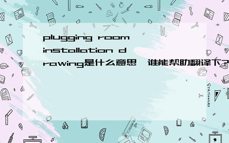 plugging room installation drawing是什么意思,谁能帮助翻译下?