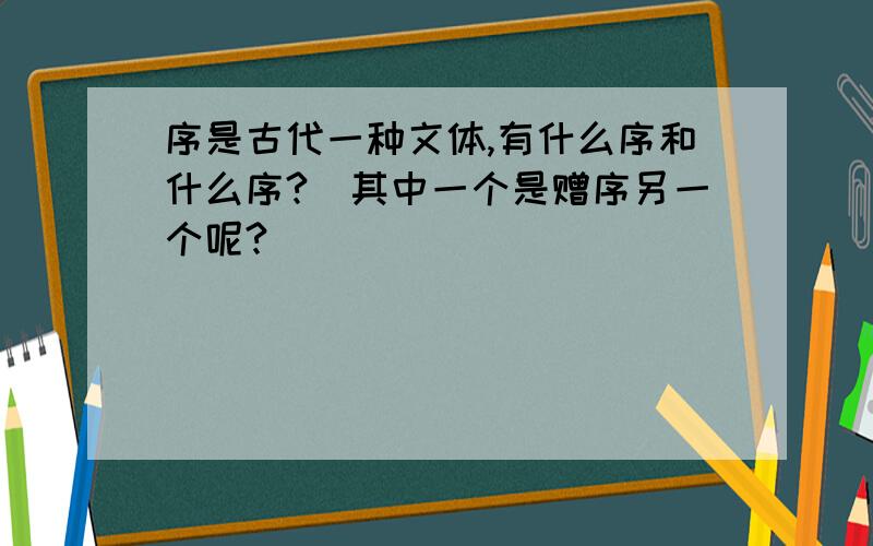 序是古代一种文体,有什么序和什么序?（其中一个是赠序另一个呢?）