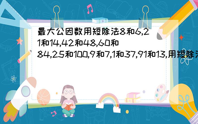 最大公因数用短除法8和6,21和14,42和48,60和84,25和100,9和7,1和37,91和13,用短除法求最大