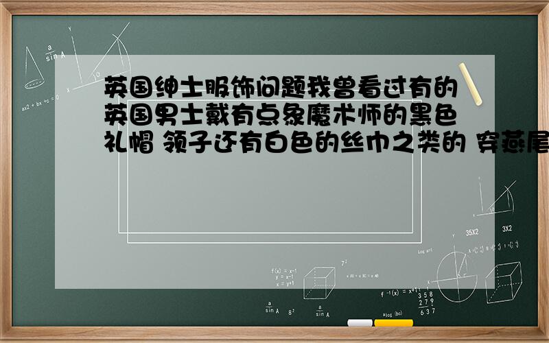 英国绅士服饰问题我曾看过有的英国男士戴有点象魔术师的黑色礼帽 领子还有白色的丝巾之类的 穿燕尾服里面是马甲配白衬衫 还拿