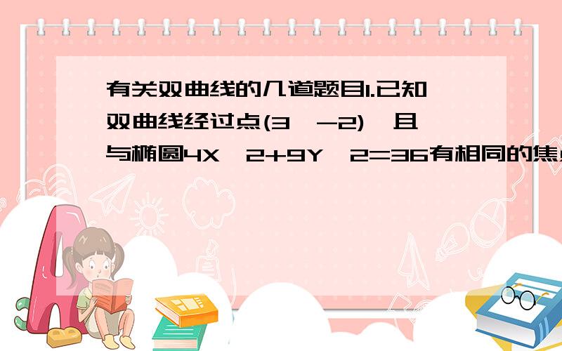 有关双曲线的几道题目1.已知双曲线经过点(3,-2),且与椭圆4X^2+9Y^2=36有相同的焦点.求双曲线的方程.2.