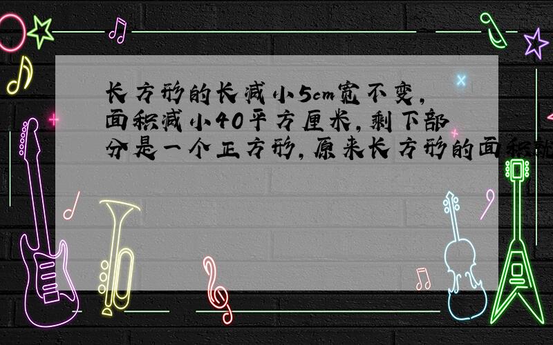 长方形的长减小5cm宽不变,面积减小40平方厘米,剩下部分是一个正方形,原来长方形的面积就是104平方厘米