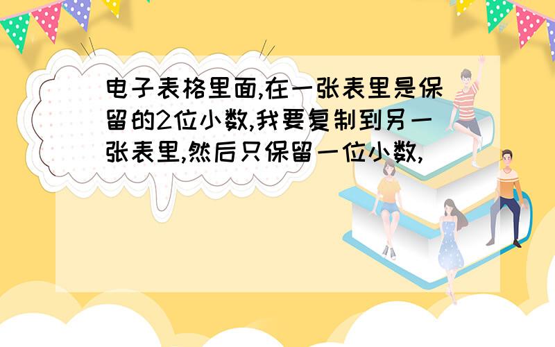 电子表格里面,在一张表里是保留的2位小数,我要复制到另一张表里,然后只保留一位小数,