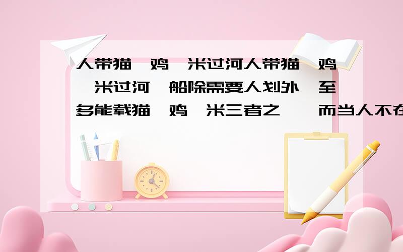 人带猫、鸡、米过河人带猫、鸡、米过河,船除需要人划外,至多能载猫、鸡、米三者之一,而当人不在场时猫要吃鸡,鸡要吃米.试设