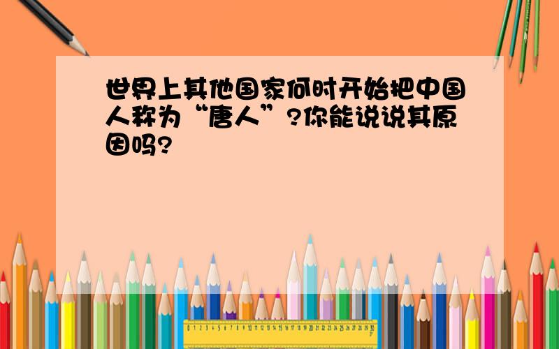 世界上其他国家何时开始把中国人称为“唐人”?你能说说其原因吗?