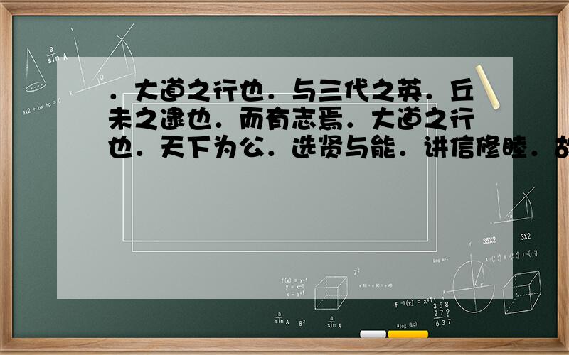 ．大道之行也．与三代之英．丘未之逮也．而有志焉．大道之行也．天下为公．选贤与能．讲信修睦．故人不独亲其亲．不独子其子．使