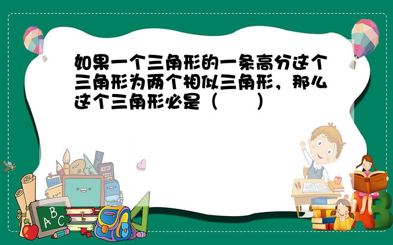 如果一个三角形的一条高分这个三角形为两个相似三角形，那么这个三角形必是（　　）