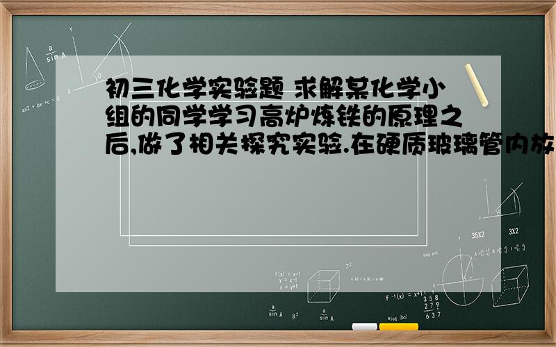 初三化学实验题 求解某化学小组的同学学习高炉炼铁的原理之后,做了相关探究实验.在硬质玻璃管内放入一定量的Fe2O3样品,