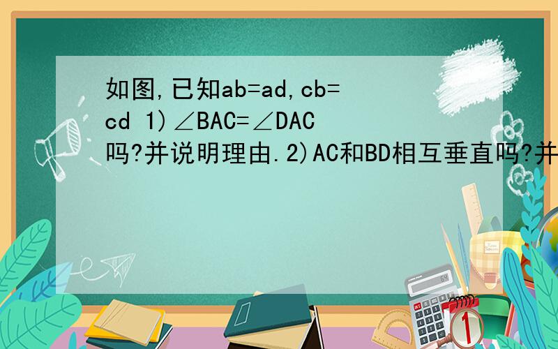 如图,已知ab=ad,cb=cd 1)∠BAC=∠DAC吗?并说明理由.2)AC和BD相互垂直吗?并证明.