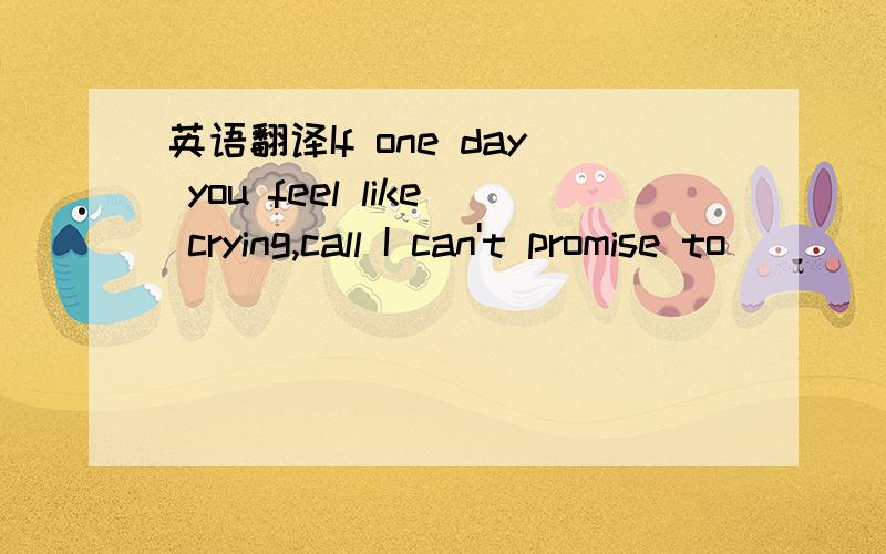 英语翻译If one day you feel like crying,call I can't promise to